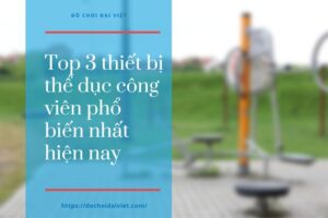 Tổng hợp 3 thiết bị thể dục công viên được ưa chuộng nhất